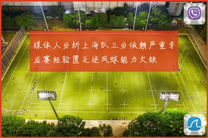 媒体人分析上海队三分依赖严重季后赛经验匮乏逆风球能力欠缺