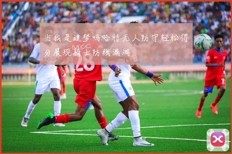 当我是追梦吗哈特无人防守轻松得分展现骑士防线漏洞