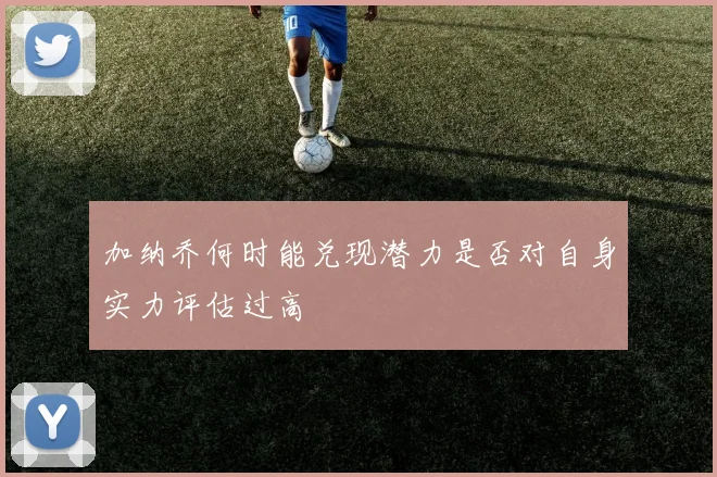加纳乔何时能兑现潜力是否对自身实力评估过高