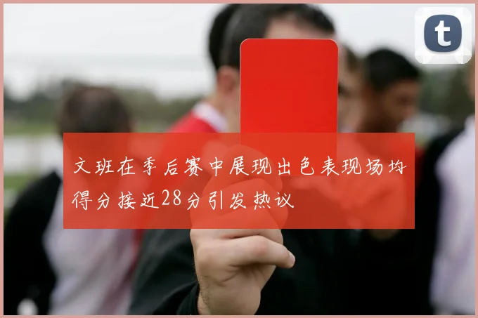 文班在季后赛中展现出色表现场均得分接近28分引发热议