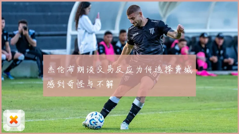 杰伦布朗谈交易反应为何选择费城感到奇怪与不解