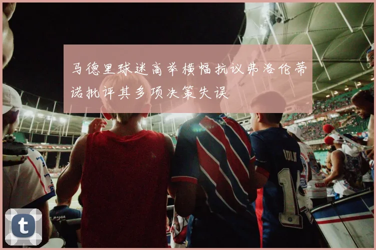 马德里球迷高举横幅抗议弗洛伦蒂诺批评其多项决策失误