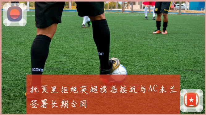 托莫里拒绝英超诱惑接近与AC米兰签署长期合同