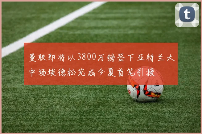曼联即将以3800万镑签下亚特兰大中场埃德松完成今夏首笔引援