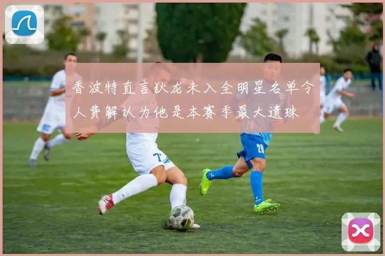 香波特直言狄龙未入全明星名单令人费解认为他是本赛季最大遗珠