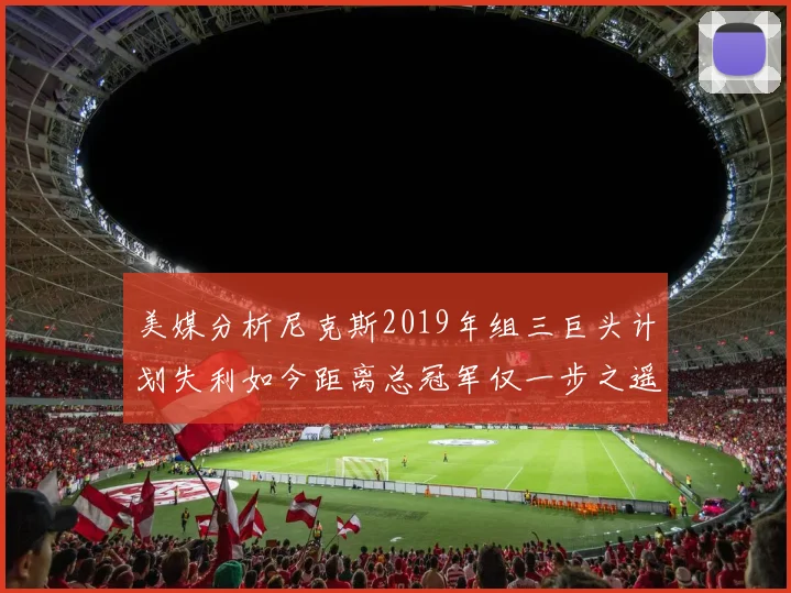 美媒分析尼克斯2019年组三巨头计划失利如今距离总冠军仅一步之遥