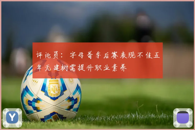 评论员：字母哥季后赛表现不佳五年无建树需提升职业素养