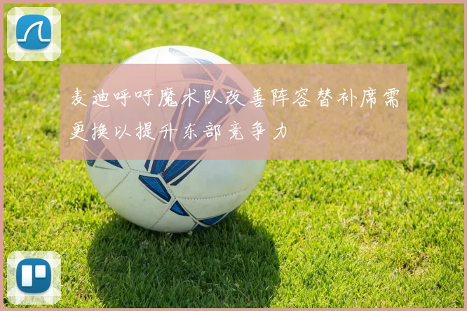 麦迪呼吁魔术队改善阵容替补席需更换以提升东部竞争力