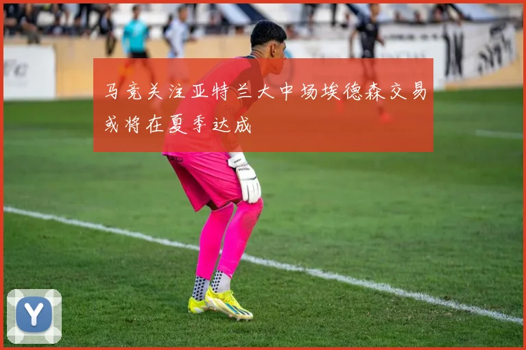 马竞关注亚特兰大中场埃德森交易或将在夏季达成
