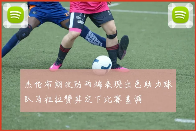杰伦布朗攻防两端表现出色助力球队马祖拉赞其定下比赛基调