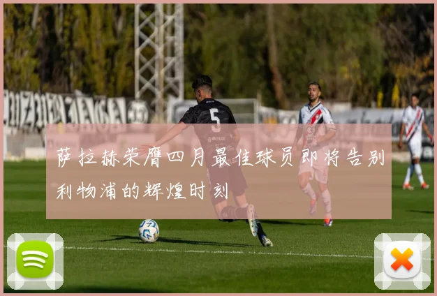 萨拉赫荣膺四月最佳球员即将告别利物浦的辉煌时刻