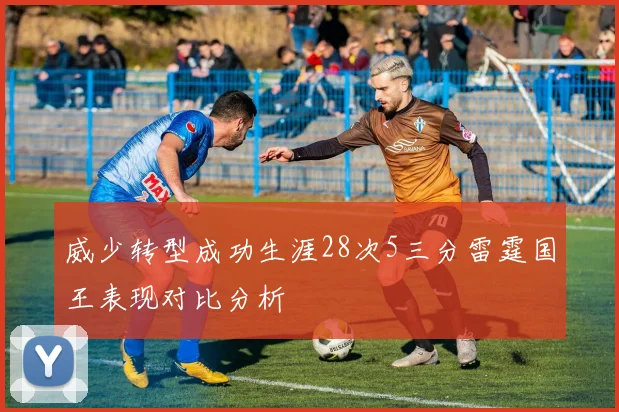 威少转型成功生涯28次5三分雷霆国王表现对比分析